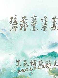 孩子写作业特别磨蹭怎么办