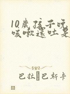 10岁孩子晚上咳嗽还吐是什么原因