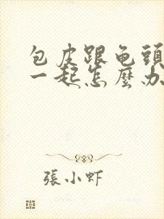 包皮跟龟头粘在一起怎么办