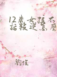 12岁女孩不听话叛逆怎么办