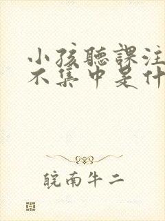 小孩听课注意力不集中是什么原因