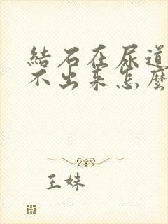 结石在尿道口排不出来怎么办