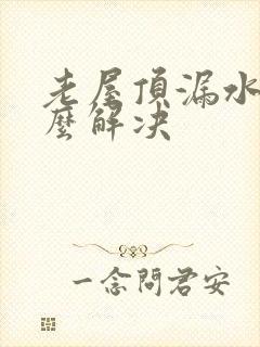 老屋顶漏水该怎么解决