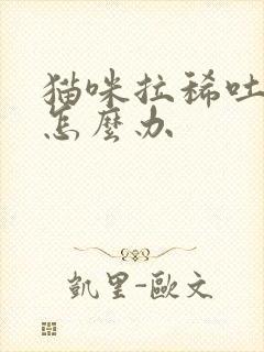 猫咪拉稀吐白沫怎么办