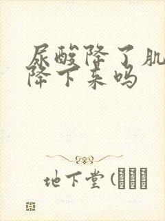 尿酸降了肌酐能降下来吗