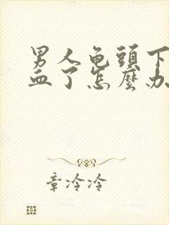 男人龟头下面出血了怎么办