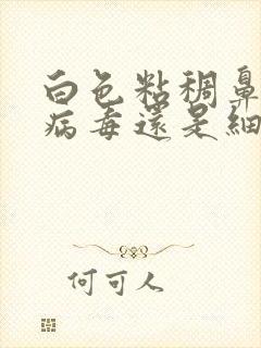 白色粘稠鼻涕是病毒还是细菌