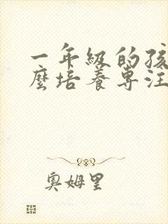 一年级的孩子怎么培养专注力