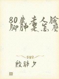 80岁老人脸肿脚肿是怎么回事