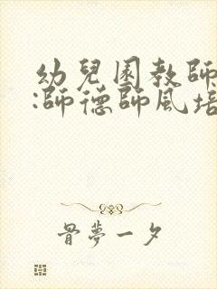 幼儿园教师培训:师德师风培训心得