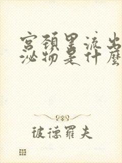 宫颈里流出来分泌物是什么