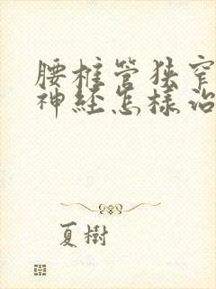 腰椎管狭窄压迫神经怎样治疗好