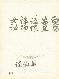 女性流出白色分泌物像豆腐渣正常吗