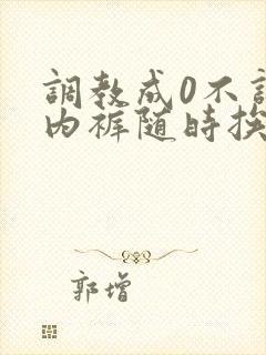 调教成0不许穿内裤随时挨c