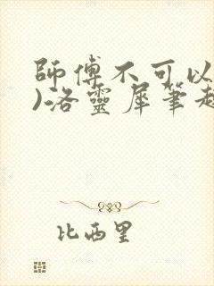 师傅不可以(限)洛灵犀笔趣阁