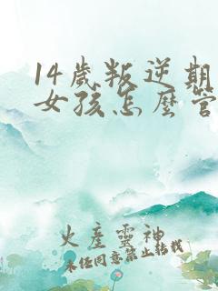 14岁叛逆期的女孩怎么管教比较好