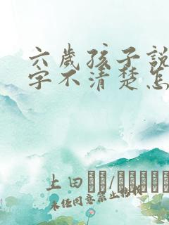 六岁孩子说话吐字不清楚怎么办