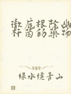 彻底根除幽门螺杆菌的药物