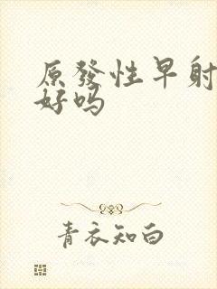 原发性早射治的好吗