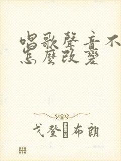 唱歌声音不好听怎么改变