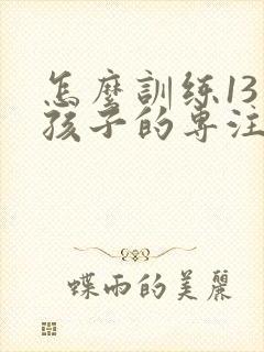 怎么训练13岁孩子的专注力