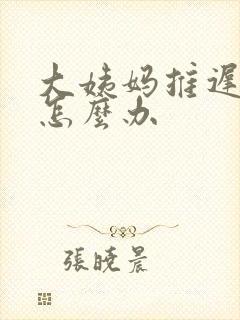 大姨妈推迟七天怎么办