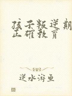 孩子叛逆期如何正确教育