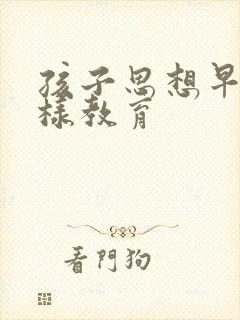 孩子思想早熟怎样教育