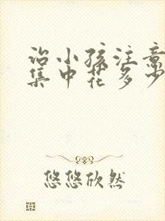 治小孩注意力不集中花多少钱