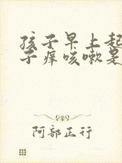 孩子早上起来嗓子痒咳嗽是怎么回事