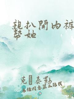 亲扒开内裤让我帮她