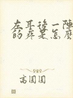 左耳后一阵一阵的疼是怎么回事?