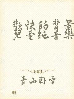 欢快的背景音乐儿童纯音乐