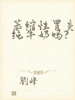 萎缩性胃炎能喝纯牛奶吗?