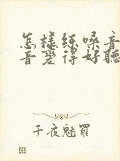 怎样练嗓音让声音变得好听