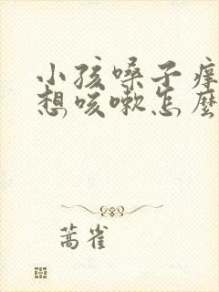 小孩嗓子痒痒老想咳嗽怎么办