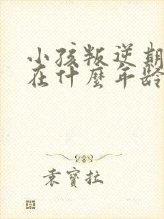 小孩叛逆期一般在什么年龄段?