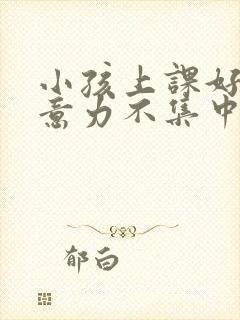 小孩上课好动注意力不集中怎么回事