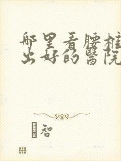 哪里看腰椎盘脱出好的医院