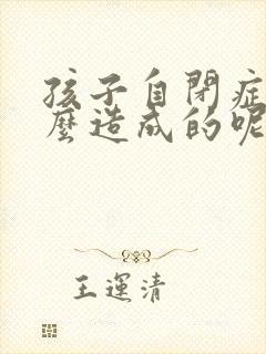 孩子自闭症是怎么造成的呢