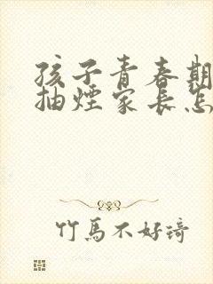 孩子青春期叛逆抽烟家长怎么办