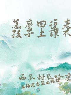 怎么回复老师说孩子上课不认真听讲