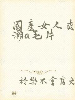 国产女人爽到高潮a毛片