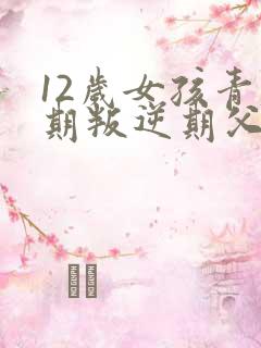 12岁女孩青春期叛逆期父母怎么做