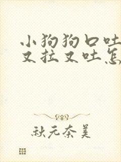 小狗狗口吐白沫又拉又吐怎么回事