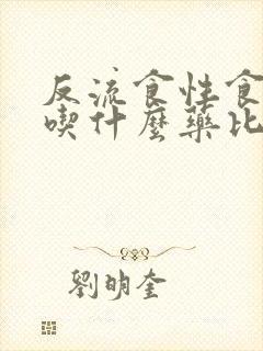 反流食性食管炎吃什么药比较见效