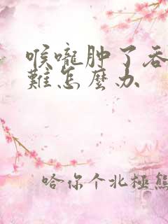 喉咙肿了吞咽困难怎么办