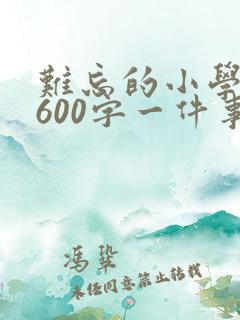 难忘的小学生活600字一件事