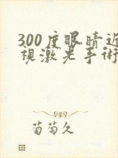 300度眼睛近视激光手术大概多少费用