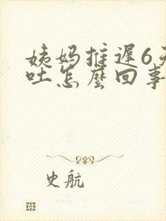 姨妈推迟6天想吐怎么回事